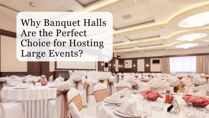 Why Banquet Halls Are the Perfect Choice for Hosting Large Events
