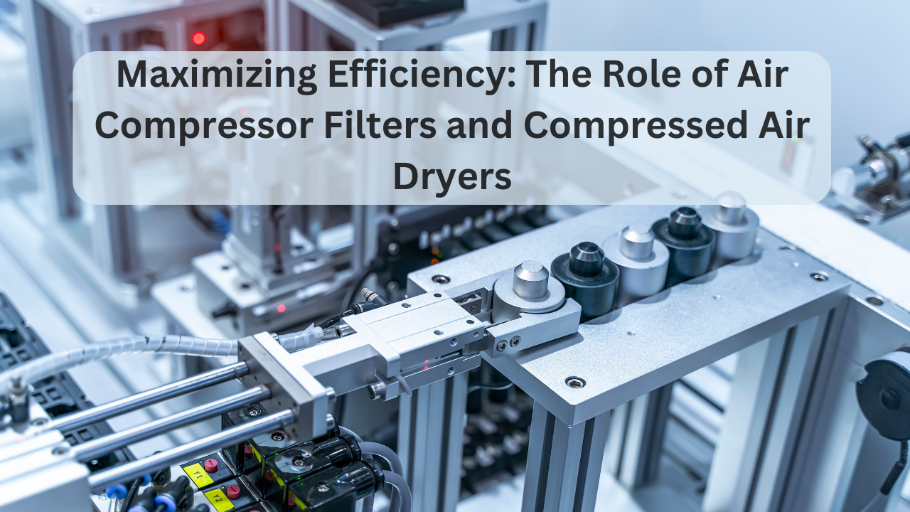 maximizing efficiency the role of air compressor filters and compressed air dryers