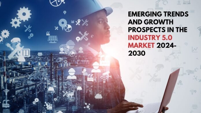 Emerging Trends and Growth Prospects in the Industry 5.0 Market 2024 2030