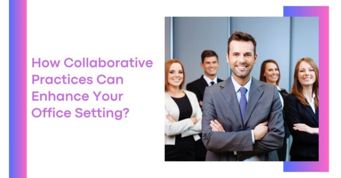 How Collaborative Practices Can Enhance Your Office Setting