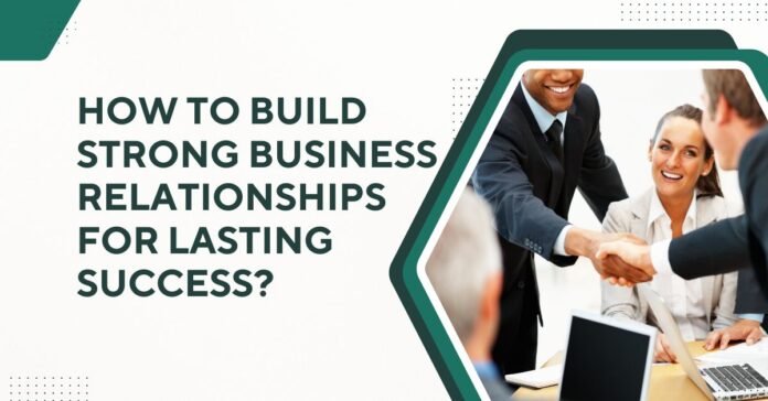 How to Build Strong Business Relationships for Lasting Success